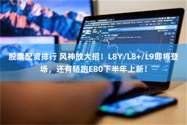 股票配资排行 风神放大招！L8Y/L8+/L9即将登场，还有轿跑E80下半年上新！
