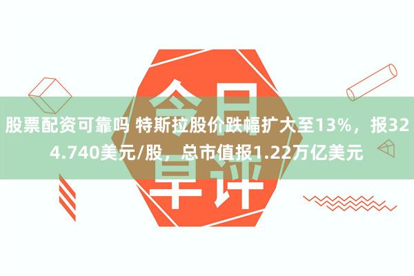 股票配资可靠吗 特斯拉股价跌幅扩大至13%，报324.740美元/股，总市值报1.22万亿美元