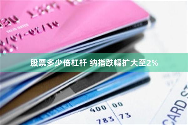 股票多少倍杠杆 纳指跌幅扩大至2%