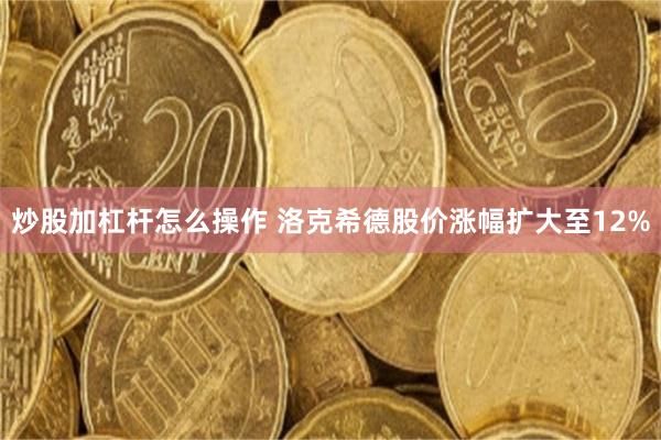 炒股加杠杆怎么操作 洛克希德股价涨幅扩大至12%