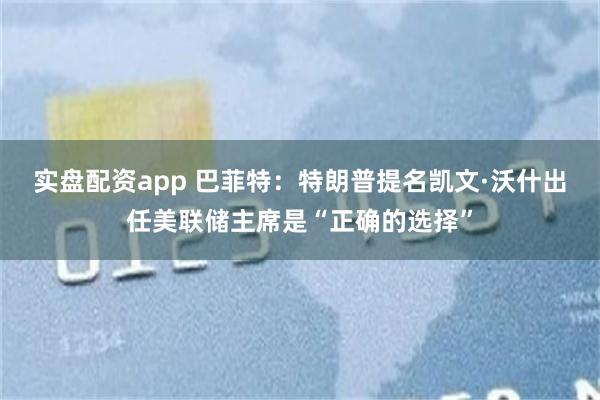 实盘配资app 巴菲特：特朗普提名凯文·沃什出任美联储主席是“正确的选择”