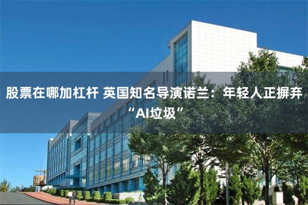 股票在哪加杠杆 英国知名导演诺兰：年轻人正摒弃“AI垃圾”