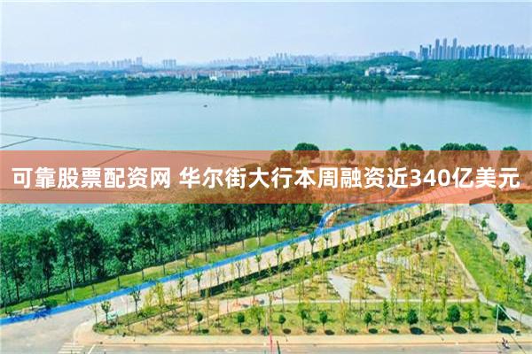 可靠股票配资网 华尔街大行本周融资近340亿美元