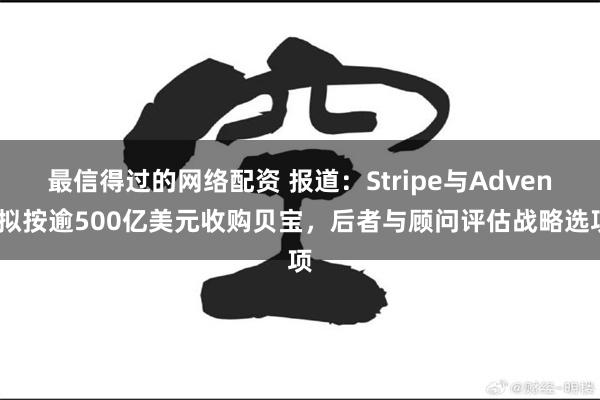 最信得过的网络配资 报道：Stripe与Advent拟按逾500亿美元收购贝宝，后者与顾问评估战略选项
