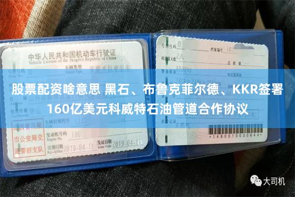 股票配资啥意思 黑石、布鲁克菲尔德、KKR签署160亿美元科威特石油管道合作协议