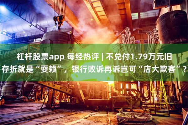 杠杆股票app 每经热评 | 不兑付1.79万元旧存折就是“耍赖”,银行败诉再诉岂可“店大欺客”?
