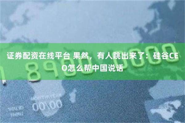 证券配资在线平台 果然，有人跳出来了：硅谷CEO怎么帮中国说话