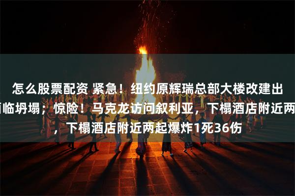 怎么股票配资 紧急！纽约原辉瑞总部大楼改建出事，多个楼层面临坍塌；惊险！马克龙访问叙利亚，下榻酒店附近两起爆炸1死36伤