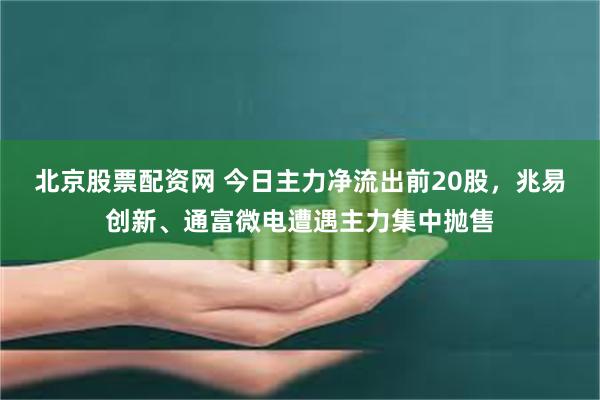 北京股票配资网 今日主力净流出前20股，兆易创新、通富微电遭遇主力集中抛售