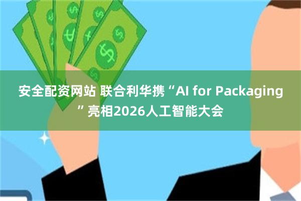 安全配资网站 联合利华携“AI for Packaging”亮相2026人工智能大会