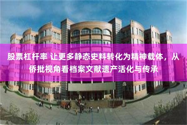 股票杠杆率 让更多静态史料转化为精神载体，从侨批视角看档案文献遗产活化与传承
