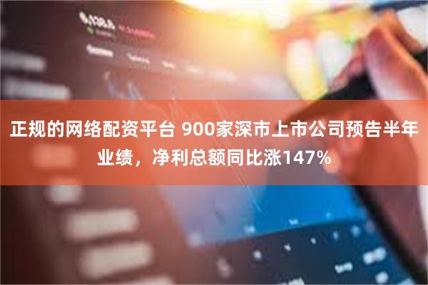 正规的网络配资平台 900家深市上市公司预告半年业绩，净利总额同比涨147%