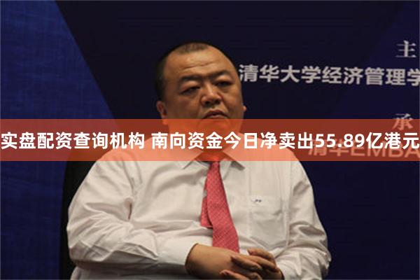 实盘配资查询机构 南向资金今日净卖出55.89亿港元