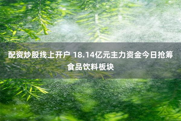 配资炒股线上开户 18.14亿元主力资金今日抢筹食品饮料板块