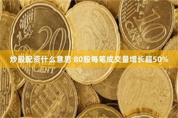 炒股配资什么意思 80股每笔成交量增长超50%