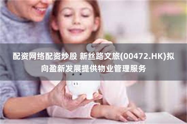 配资网络配资炒股 新丝路文旅(00472.HK)拟向盈新发展提供物业管理服务