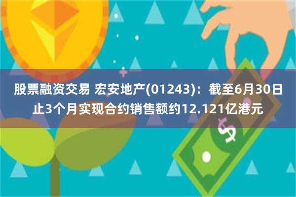 股票融资交易 宏安地产(01243)：截至6月30日止3个月实现合约销售额约12.121亿港元