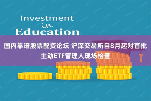 国内靠谱股票配资论坛 沪深交易所自8月起对首批主动ETF管理人现场检查