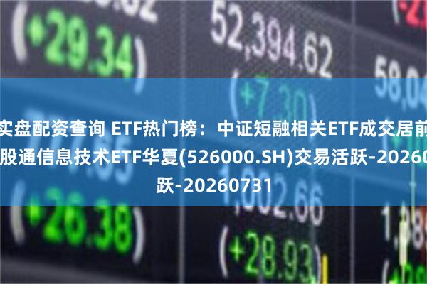 实盘配资查询 ETF热门榜：中证短融相关ETF成交居前，港股通信息技术ETF华夏(526000.SH)交易活跃-20260731