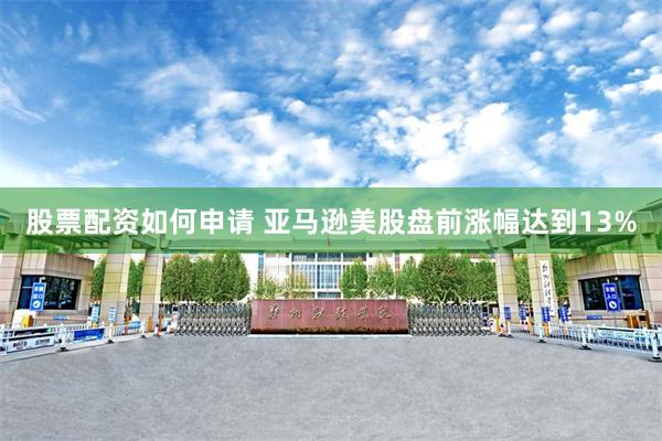 股票配资如何申请 亚马逊美股盘前涨幅达到13%