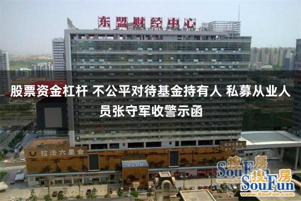 股票资金杠杆 不公平对待基金持有人 私募从业人员张守军收警示函