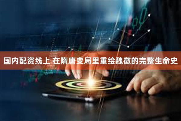 国内配资线上 在隋唐变局里重绘魏徵的完整生命史