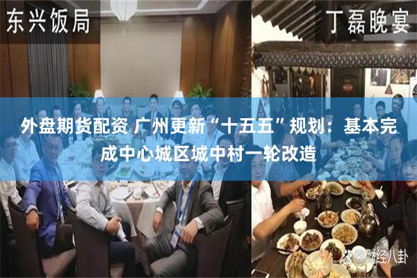 外盘期货配资 广州更新“十五五”规划：基本完成中心城区城中村一轮改造