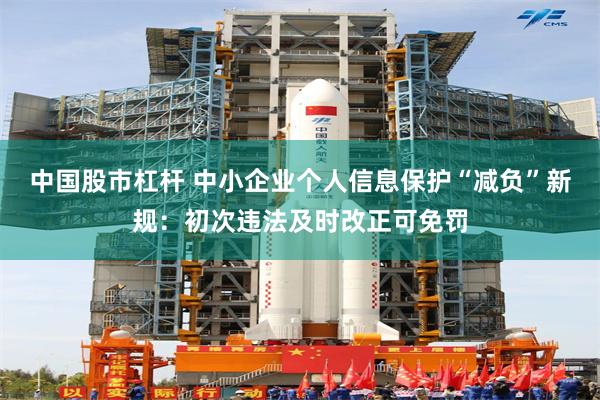 中国股市杠杆 中小企业个人信息保护“减负”新规：初次违法及时改正可免罚