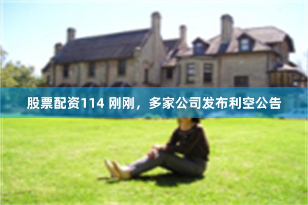 股票配资114 刚刚，多家公司发布利空公告