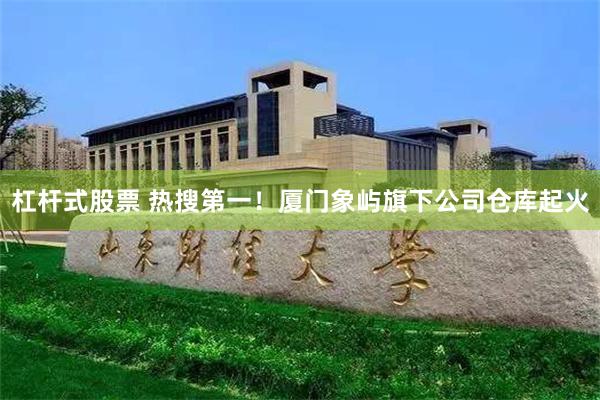 杠杆式股票 热搜第一！厦门象屿旗下公司仓库起火