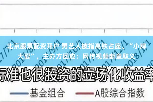 北京股票配资开户 男艺人被指高铁占座、“小牌大耍”，主办方回应：网传视频断章取义