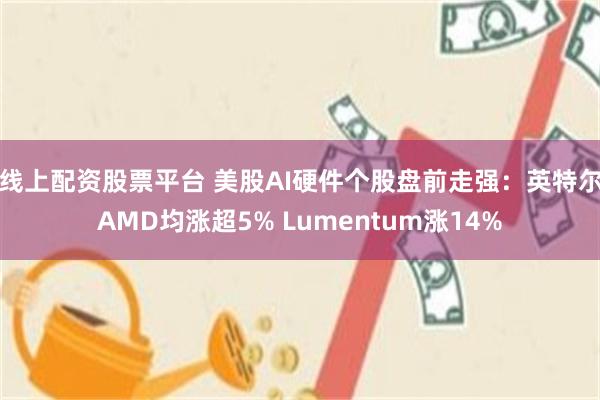 线上配资股票平台 美股AI硬件个股盘前走强：英特尔AMD均涨超5% Lumentum涨14%
