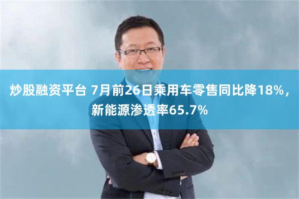 炒股融资平台 7月前26日乘用车零售同比降18%，新能源渗透率65.7%