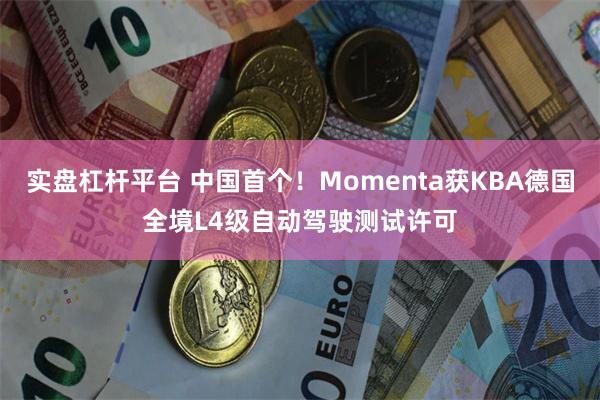 实盘杠杆平台 中国首个！Momenta获KBA德国全境L4级自动驾驶测试许可
