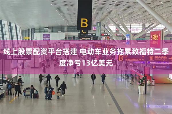 线上股票配资平台搭建 电动车业务拖累致福特二季度净亏13亿美元