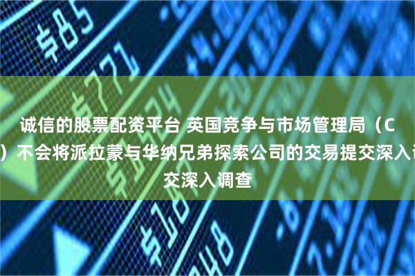 诚信的股票配资平台 英国竞争与市场管理局（CMA）不会将派拉蒙与华纳兄弟探索公司的交易提交深入调查