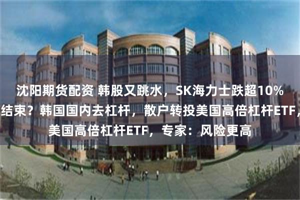 沈阳期货配资 韩股又跳水，SK海力士跌超10%！“最好的夏天”结束？韩国国内去杠杆，散户转投美国高倍杠杆ETF，专家：风险更高