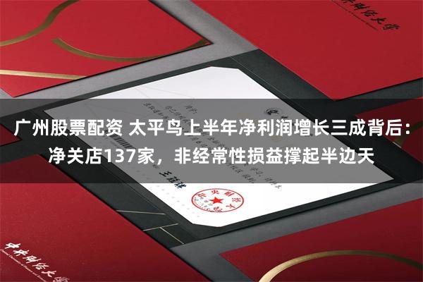 广州股票配资 太平鸟上半年净利润增长三成背后：净关店137家，非经常性损益撑起半边天