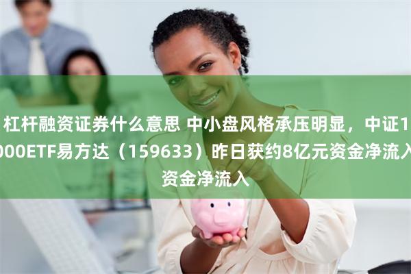 杠杆融资证券什么意思 中小盘风格承压明显，中证1000ETF易方达（159633）昨日获约8亿元资金净流入