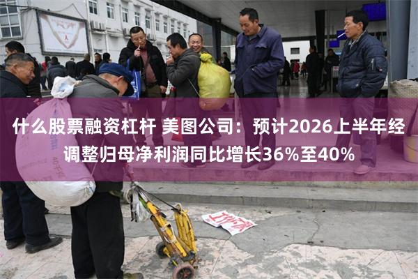 什么股票融资杠杆 美图公司：预计2026上半年经调整归母净利润同比增长36%至40%