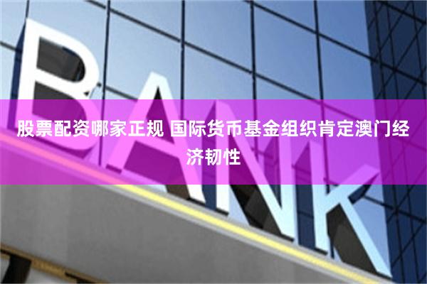 股票配资哪家正规 国际货币基金组织肯定澳门经济韧性