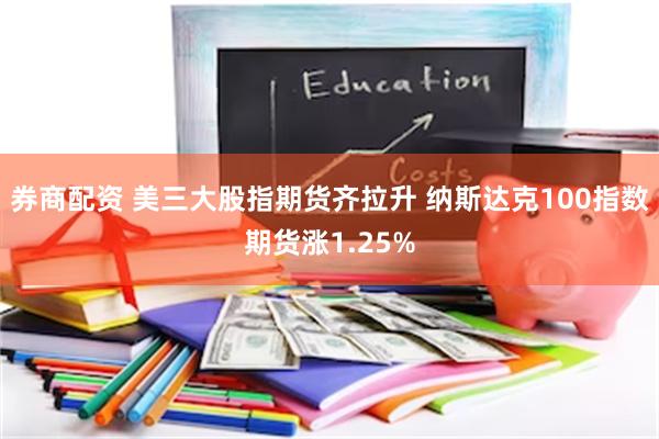 券商配资 美三大股指期货齐拉升 纳斯达克100指数期货涨1.25%