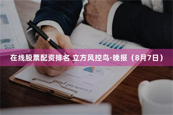 在线股票配资排名 立方风控鸟·晚报（8月7日）