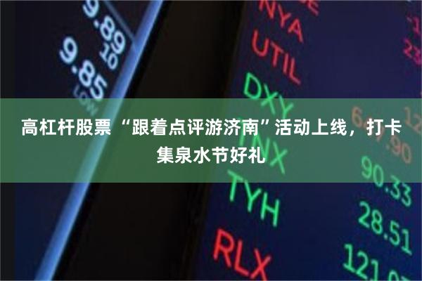 高杠杆股票 “跟着点评游济南”活动上线，打卡集泉水节好礼