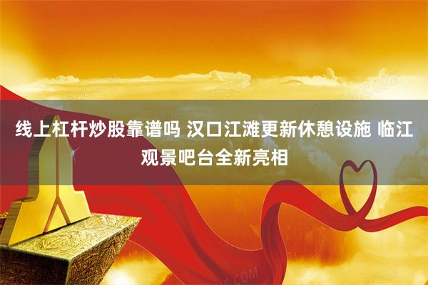 线上杠杆炒股靠谱吗 汉口江滩更新休憩设施 临江观景吧台全新亮相