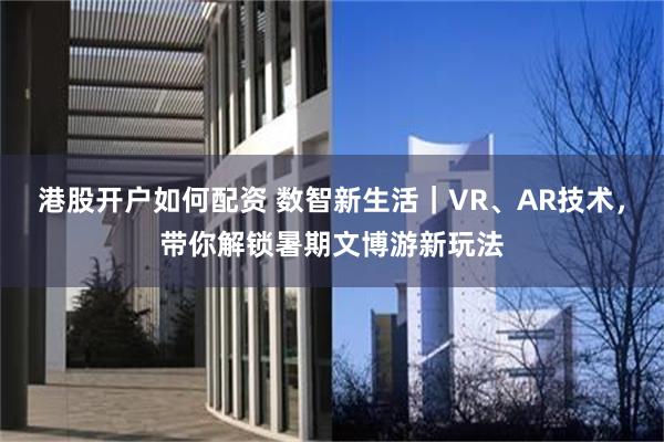 港股开户如何配资 数智新生活｜VR、AR技术，带你解锁暑期文博游新玩法