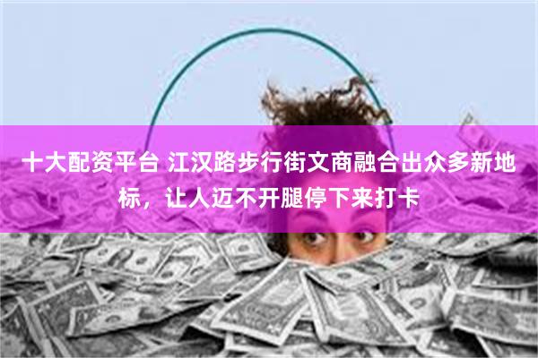 十大配资平台 江汉路步行街文商融合出众多新地标，让人迈不开腿停下来打卡
