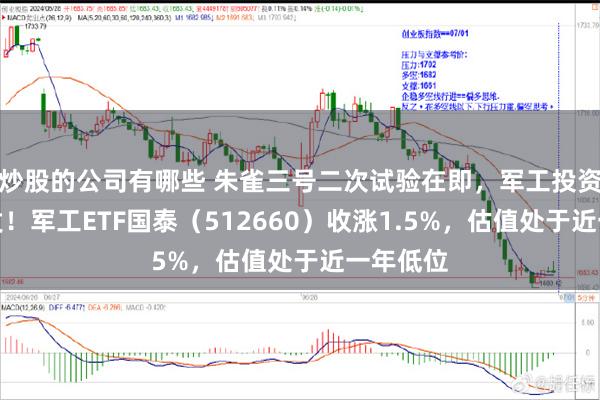 炒股的公司有哪些 朱雀三号二次试验在即，军工投资机遇爆发！军工ETF国泰（512660）收涨1.5%，估值处于近一年低位