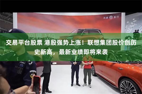 交易平台股票 港股强势上涨！联想集团股价创历史新高，最新业绩即将来袭