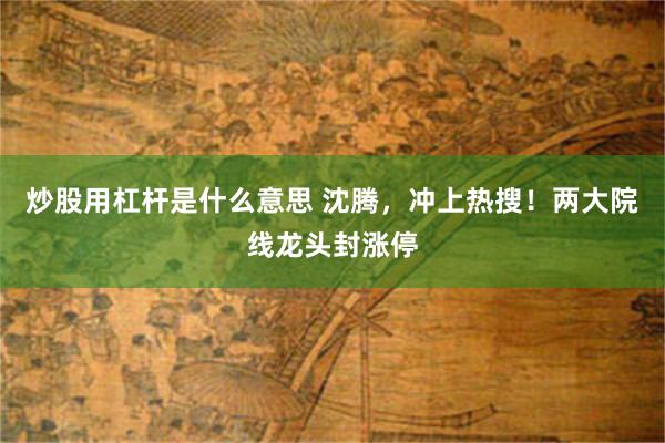 炒股用杠杆是什么意思 沈腾，冲上热搜！两大院线龙头封涨停